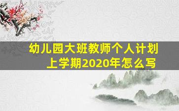 幼儿园大班教师个人计划上学期2020年怎么写