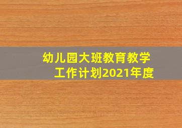 幼儿园大班教育教学工作计划2021年度