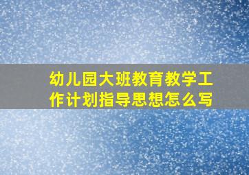 幼儿园大班教育教学工作计划指导思想怎么写