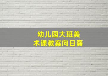 幼儿园大班美术课教案向日葵