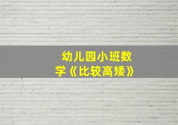 幼儿园小班数学《比较高矮》