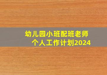 幼儿园小班配班老师个人工作计划2024