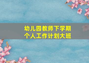 幼儿园教师下学期个人工作计划大班