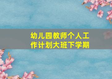 幼儿园教师个人工作计划大班下学期