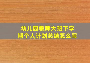 幼儿园教师大班下学期个人计划总结怎么写