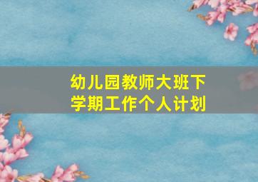 幼儿园教师大班下学期工作个人计划