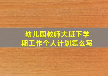 幼儿园教师大班下学期工作个人计划怎么写