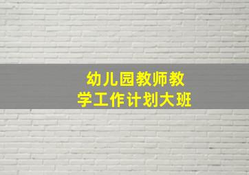 幼儿园教师教学工作计划大班