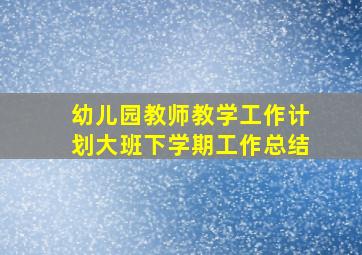 幼儿园教师教学工作计划大班下学期工作总结