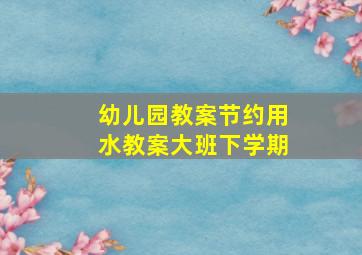 幼儿园教案节约用水教案大班下学期