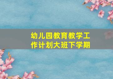 幼儿园教育教学工作计划大班下学期