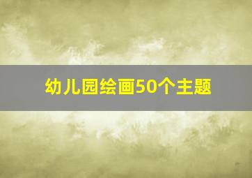 幼儿园绘画50个主题