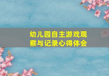 幼儿园自主游戏观察与记录心得体会