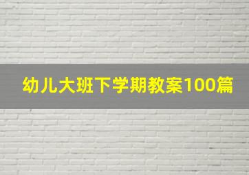 幼儿大班下学期教案100篇