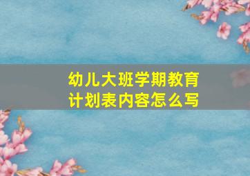 幼儿大班学期教育计划表内容怎么写