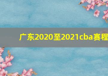 广东2020至2021cba赛程