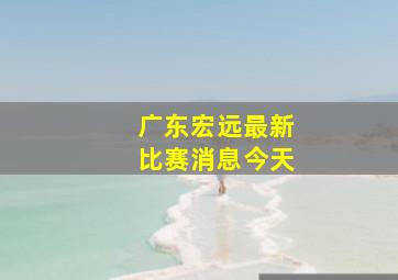 广东宏远最新比赛消息今天