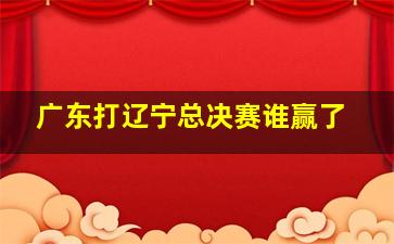 广东打辽宁总决赛谁赢了