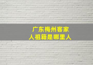 广东梅州客家人祖籍是哪里人