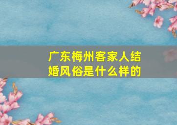 广东梅州客家人结婚风俗是什么样的