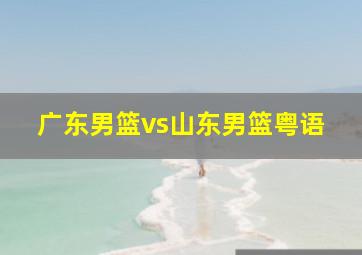 广东男篮vs山东男篮粤语