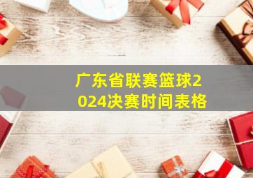 广东省联赛篮球2024决赛时间表格