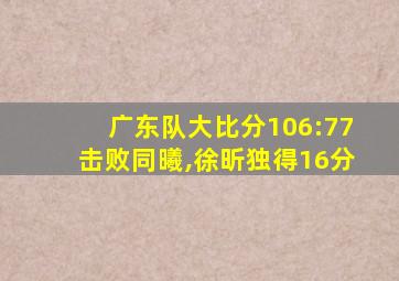 广东队大比分106:77击败同曦,徐昕独得16分