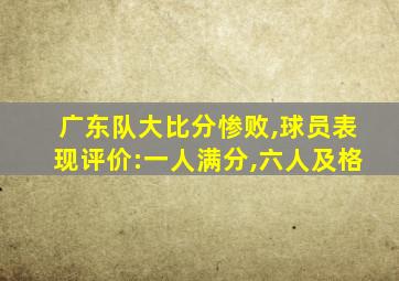 广东队大比分惨败,球员表现评价:一人满分,六人及格