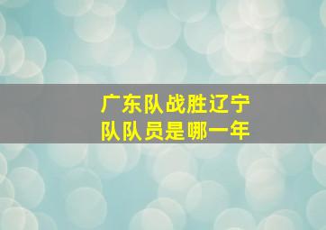 广东队战胜辽宁队队员是哪一年