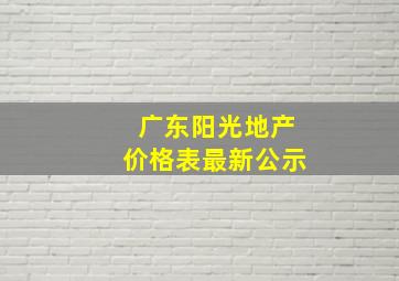 广东阳光地产价格表最新公示