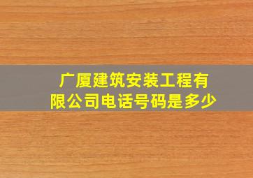 广厦建筑安装工程有限公司电话号码是多少