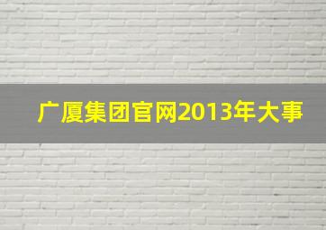 广厦集团官网2013年大事