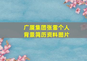 广厦集团张雷个人背景简历资料图片