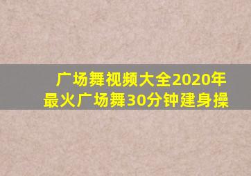 广场舞视频大全2020年最火广场舞30分钟建身操