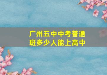 广州五中中考普通班多少人能上高中