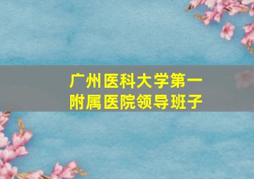 广州医科大学第一附属医院领导班子