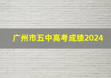 广州市五中高考成绩2024