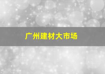 广州建材大市场