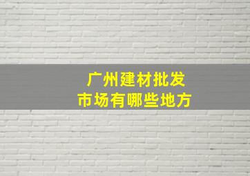 广州建材批发市场有哪些地方