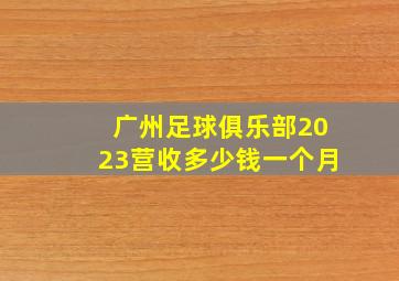 广州足球俱乐部2023营收多少钱一个月