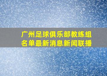 广州足球俱乐部教练组名单最新消息新闻联播