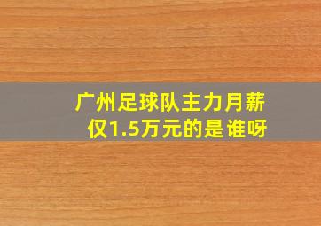 广州足球队主力月薪仅1.5万元的是谁呀