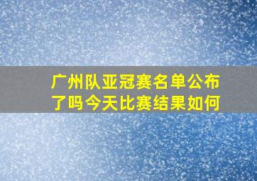 广州队亚冠赛名单公布了吗今天比赛结果如何