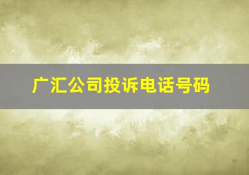 广汇公司投诉电话号码