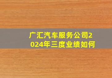 广汇汽车服务公司2024年三度业绩如何