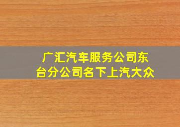 广汇汽车服务公司东台分公司名下上汽大众