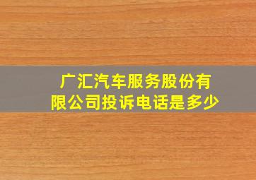 广汇汽车服务股份有限公司投诉电话是多少