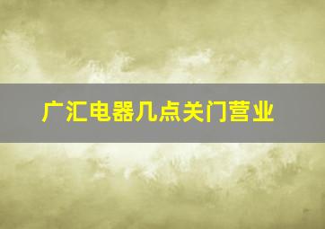 广汇电器几点关门营业