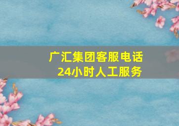 广汇集团客服电话24小时人工服务