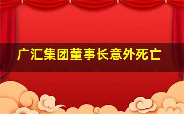 广汇集团董事长意外死亡